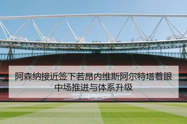 阿森纳接近签下若昂内维斯阿尔特塔着眼中场推进与体系升级