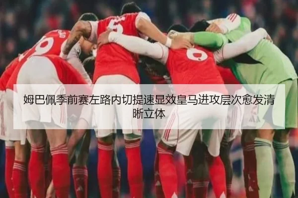 姆巴佩季前赛左路内切提速显效皇马进攻层次愈发清晰立体