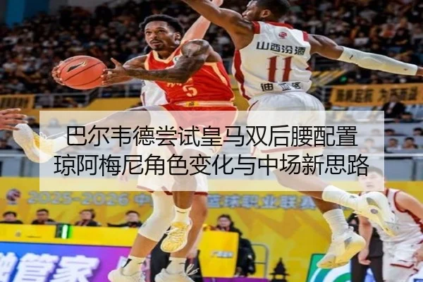 巴尔韦德尝试皇马双后腰配置 琼阿梅尼角色变化与中场新思路